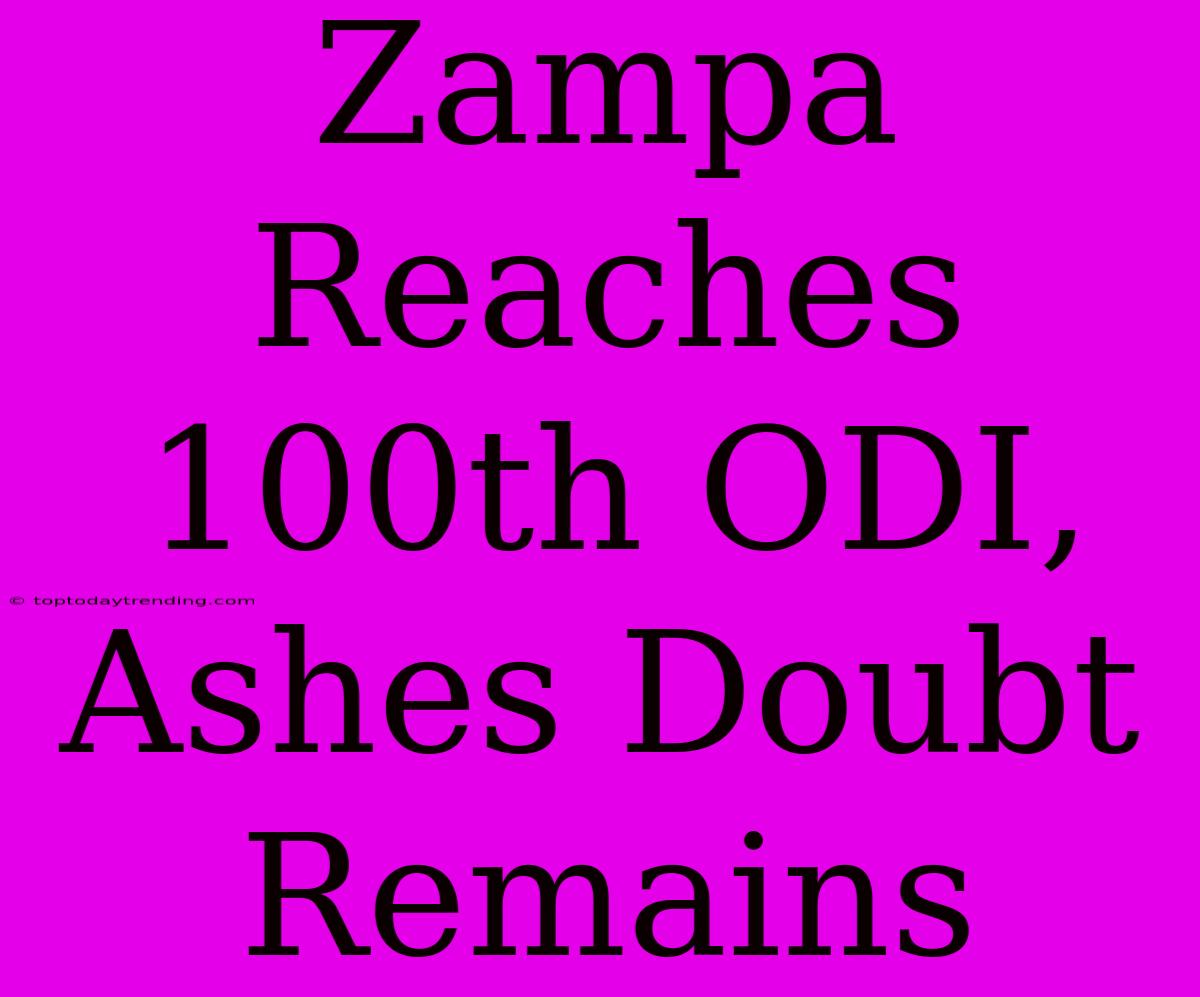 Zampa Reaches 100th ODI, Ashes Doubt Remains