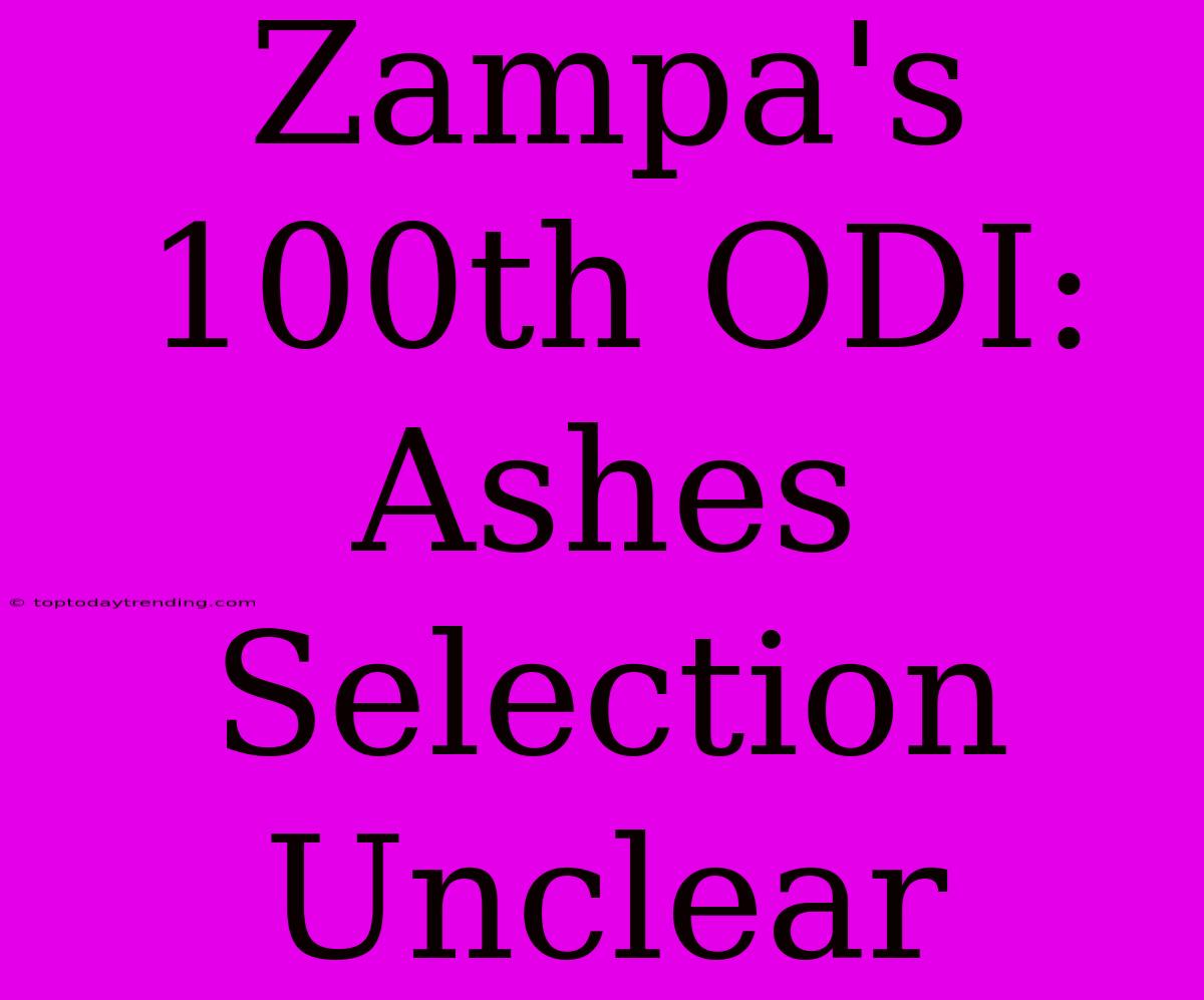 Zampa's 100th ODI: Ashes Selection Unclear