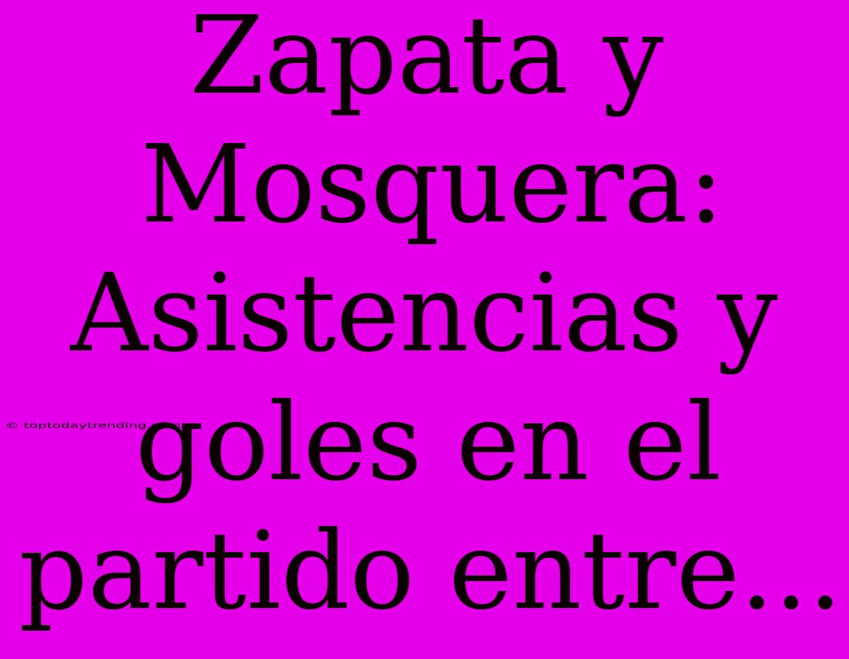 Zapata Y Mosquera: Asistencias Y Goles En El Partido Entre...