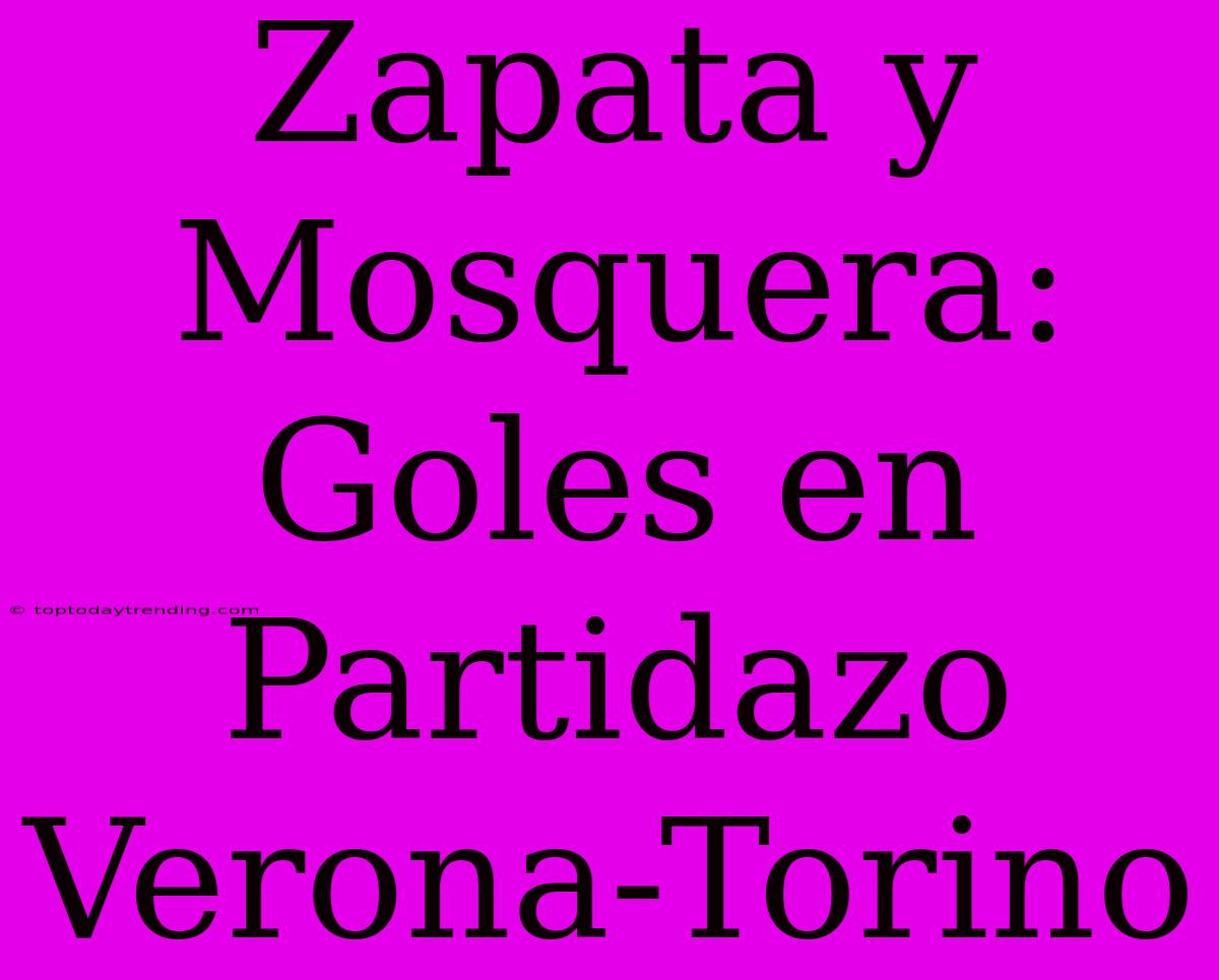 Zapata Y Mosquera: Goles En Partidazo Verona-Torino