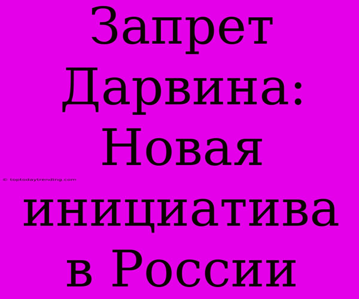 Запрет Дарвина: Новая Инициатива В России