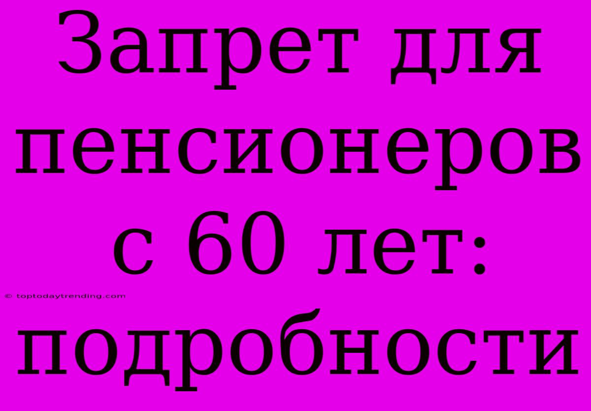 Запрет Для Пенсионеров С 60 Лет: Подробности