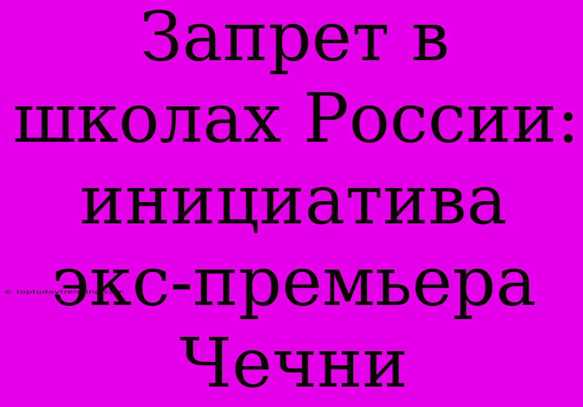 Запрет В Школах России: Инициатива Экс-премьера Чечни