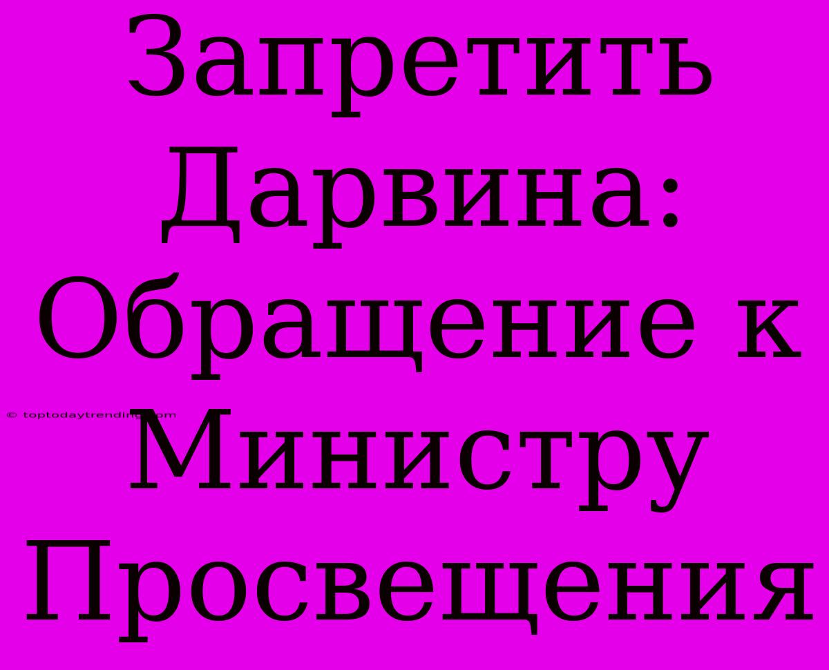 Запретить Дарвина: Обращение К Министру Просвещения