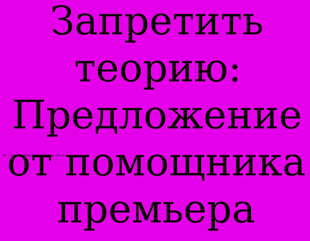 Запретить Теорию: Предложение От Помощника Премьера