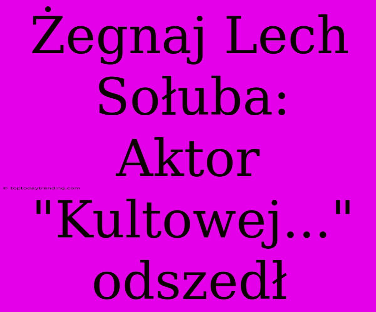 Żegnaj Lech Sołuba:  Aktor 