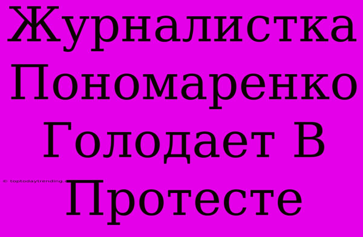 Журналистка Пономаренко Голодает В Протесте