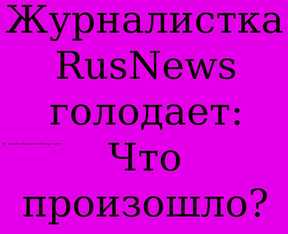 Журналистка RusNews Голодает: Что Произошло?