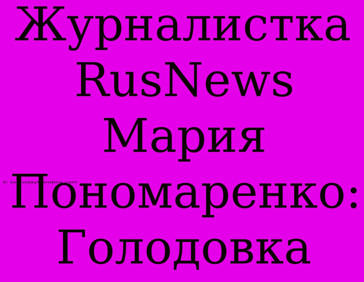 Журналистка RusNews Мария Пономаренко: Голодовка