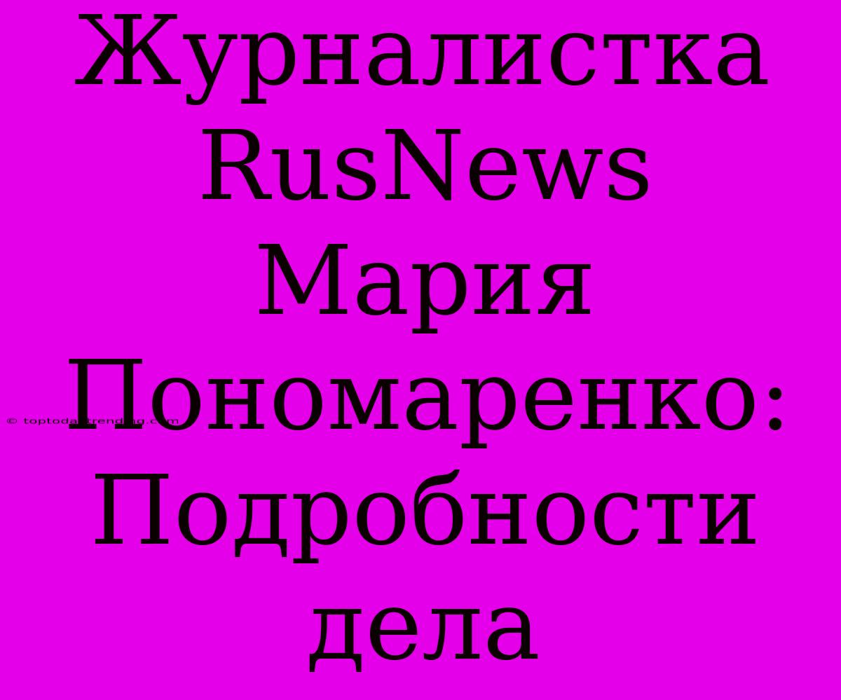 Журналистка RusNews Мария Пономаренко: Подробности Дела