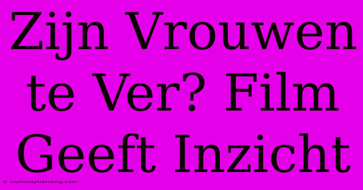 Zijn Vrouwen Te Ver? Film Geeft Inzicht