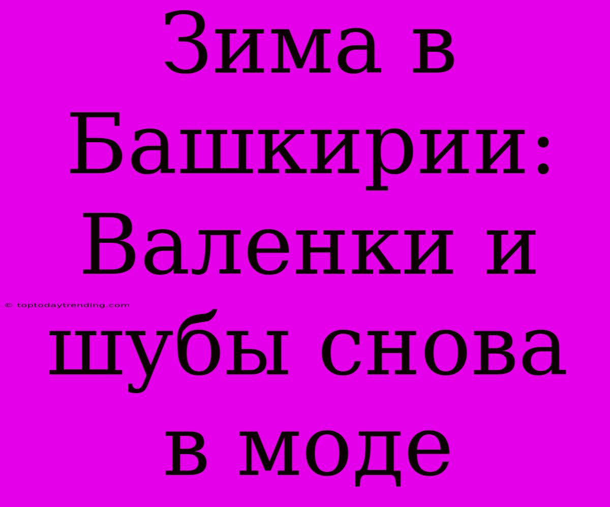 Зима В Башкирии:  Валенки И Шубы Снова В Моде