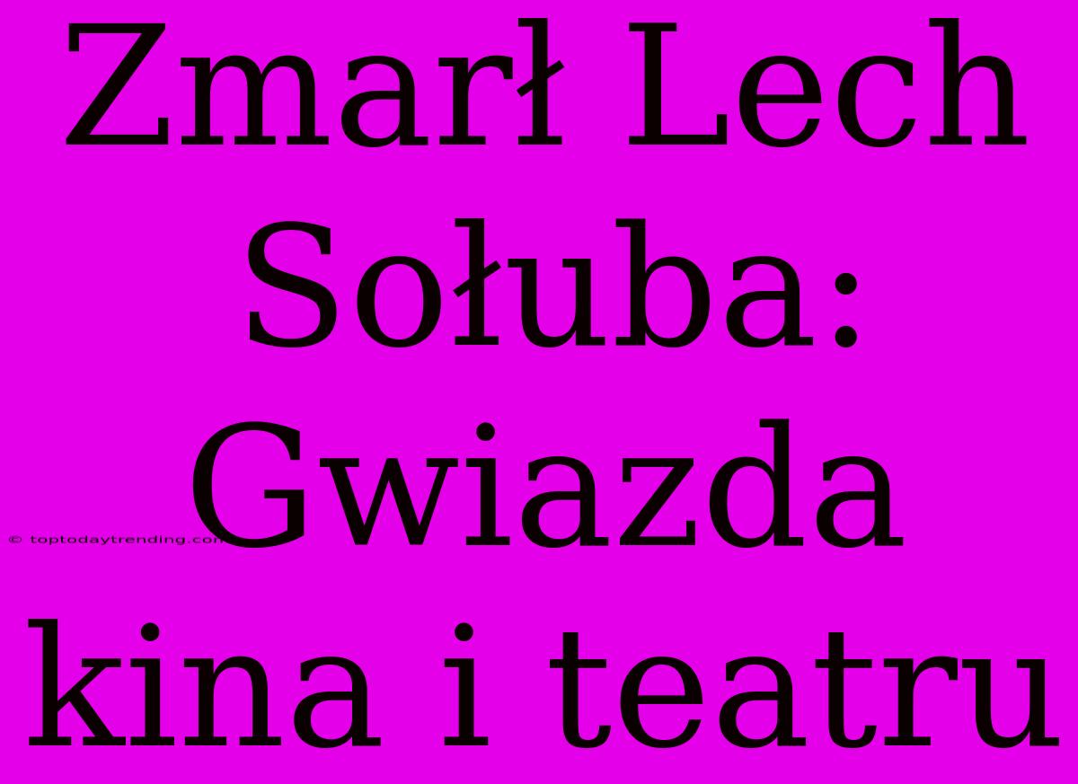 Zmarł Lech Sołuba: Gwiazda Kina I Teatru