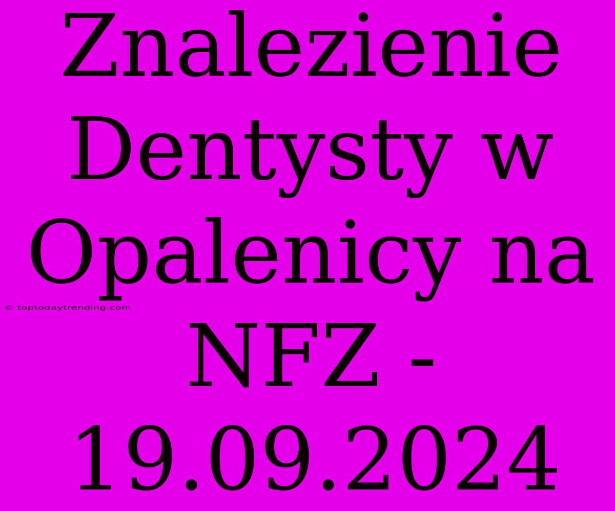 Znalezienie Dentysty W Opalenicy Na NFZ - 19.09.2024