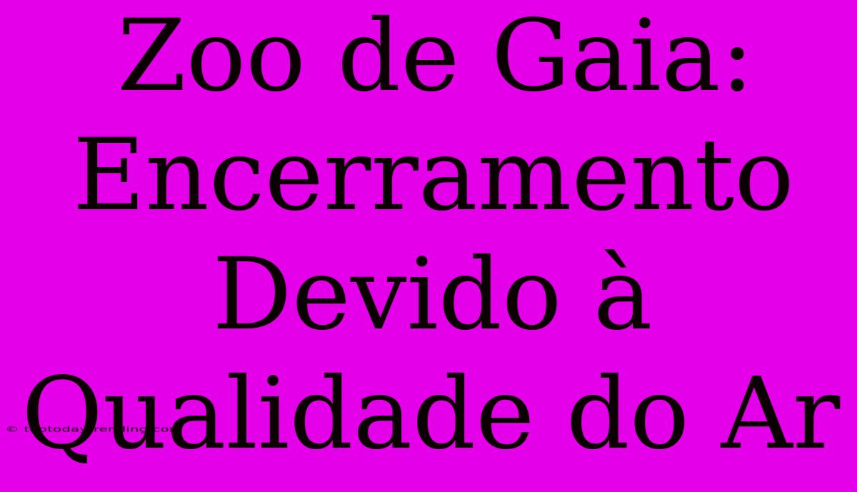 Zoo De Gaia: Encerramento Devido À Qualidade Do Ar