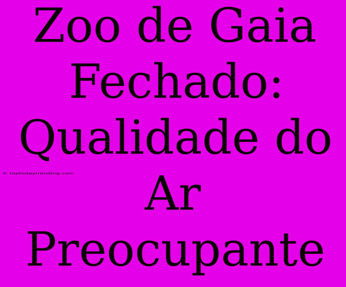 Zoo De Gaia Fechado: Qualidade Do Ar Preocupante