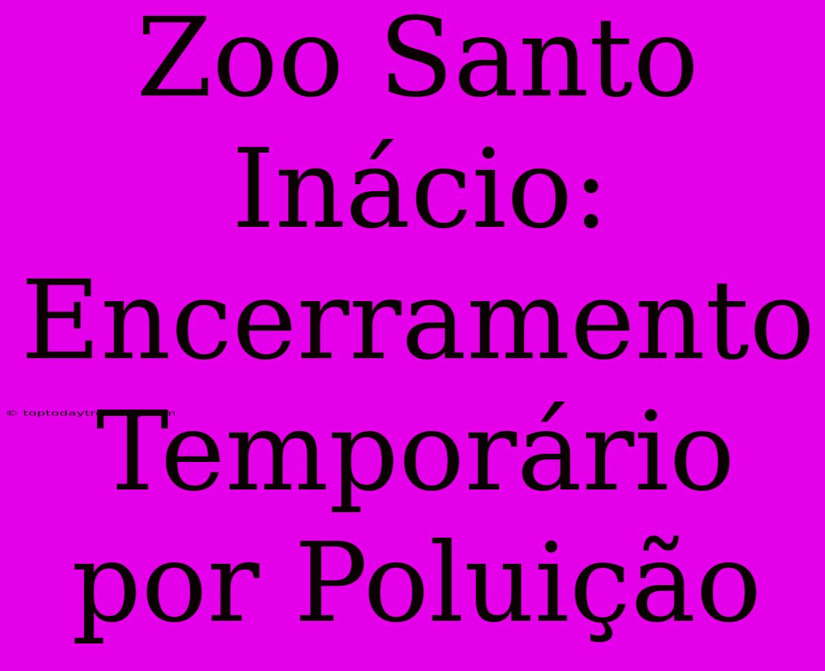 Zoo Santo Inácio: Encerramento Temporário Por Poluição