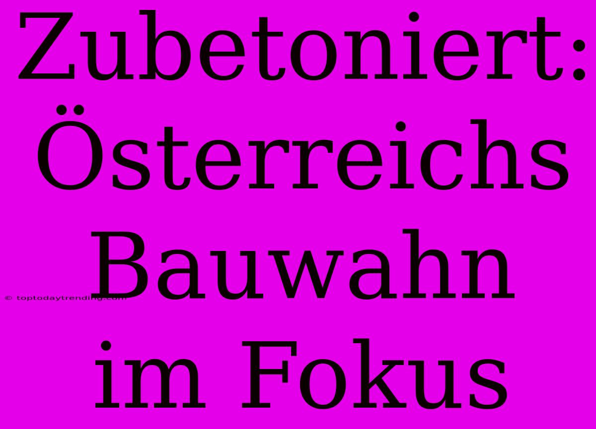 Zubetoniert: Österreichs Bauwahn Im Fokus