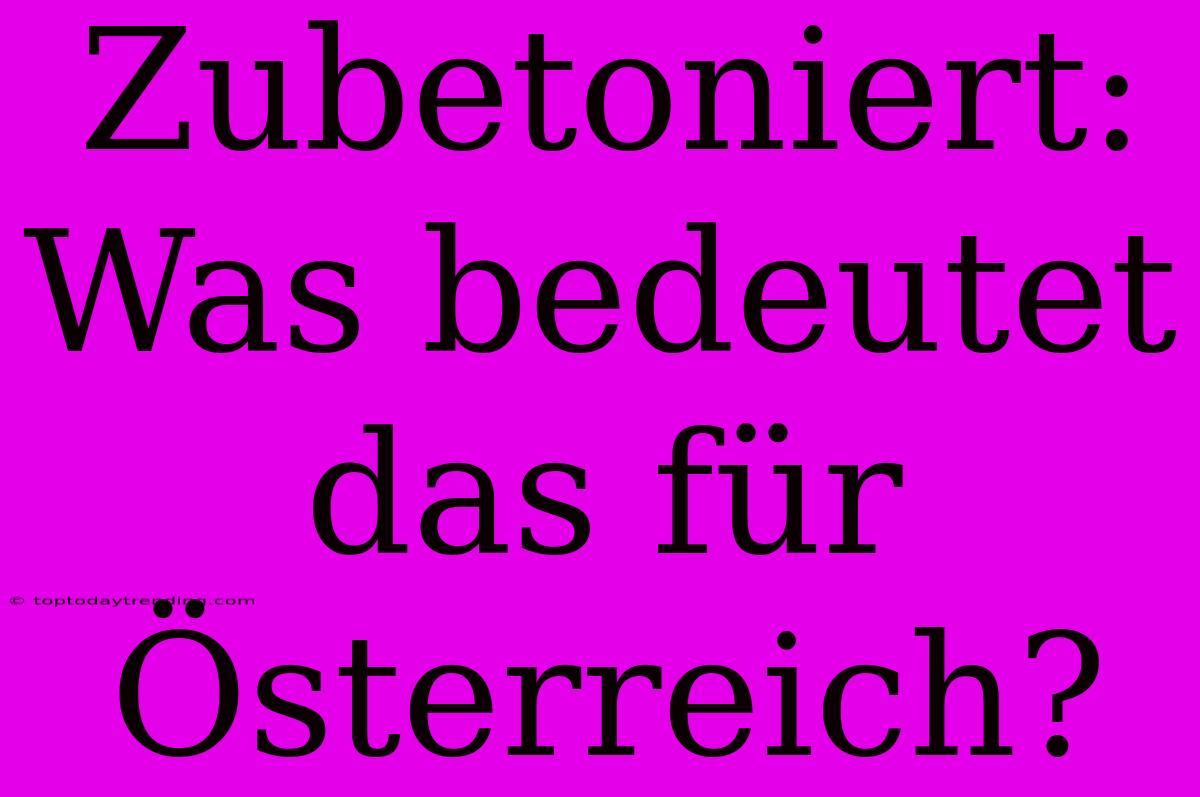 Zubetoniert: Was Bedeutet Das Für Österreich?