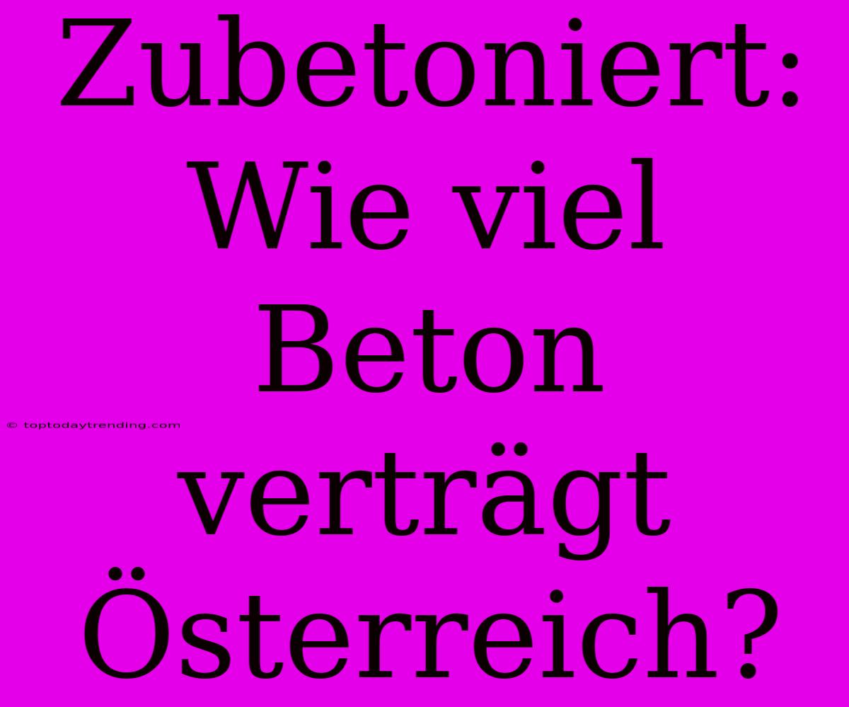 Zubetoniert: Wie Viel Beton Verträgt Österreich?