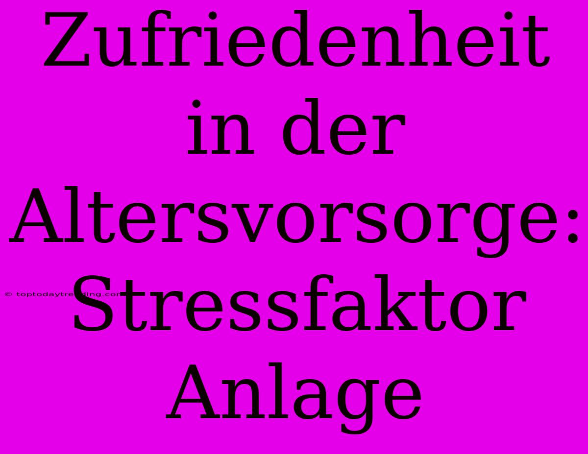 Zufriedenheit In Der Altersvorsorge: Stressfaktor Anlage