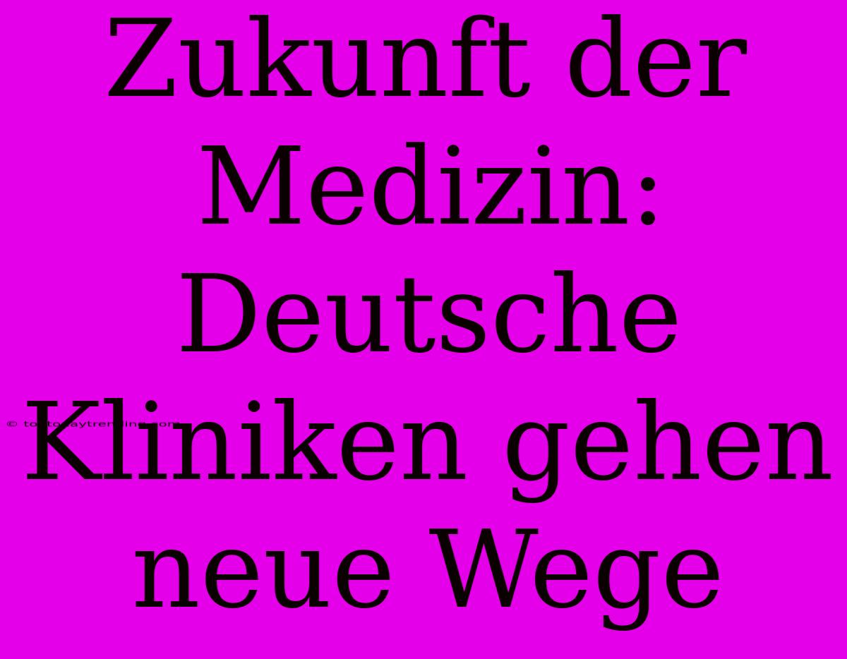 Zukunft Der Medizin: Deutsche Kliniken Gehen Neue Wege