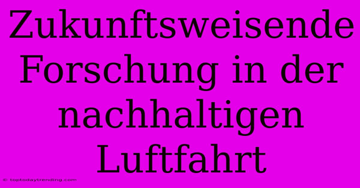 Zukunftsweisende Forschung In Der Nachhaltigen Luftfahrt