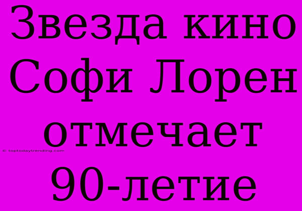 Звезда Кино Софи Лорен Отмечает 90-летие