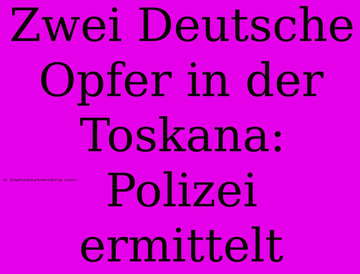 Zwei Deutsche Opfer In Der Toskana: Polizei Ermittelt