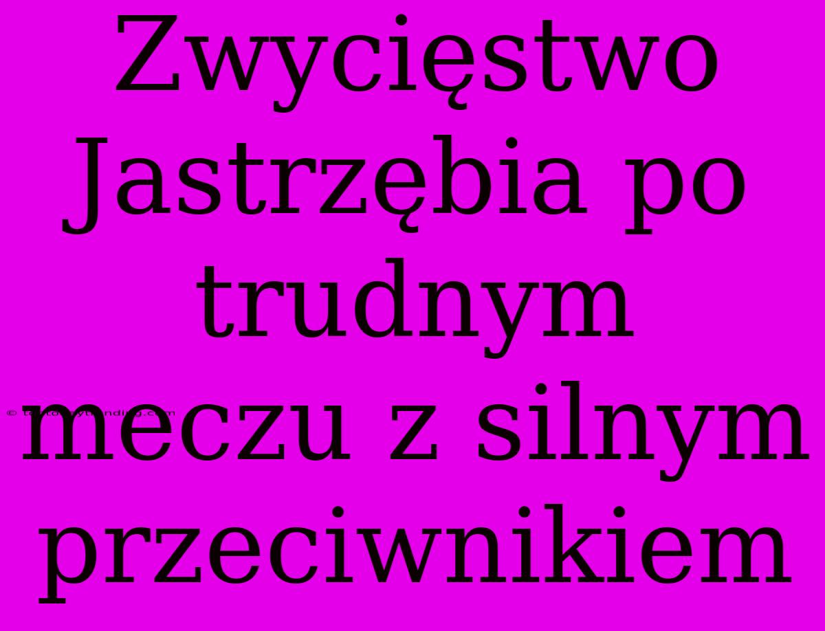 Zwycięstwo Jastrzębia Po Trudnym Meczu Z Silnym Przeciwnikiem