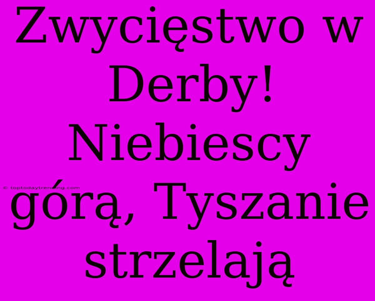 Zwycięstwo W Derby! Niebiescy Górą, Tyszanie Strzelają